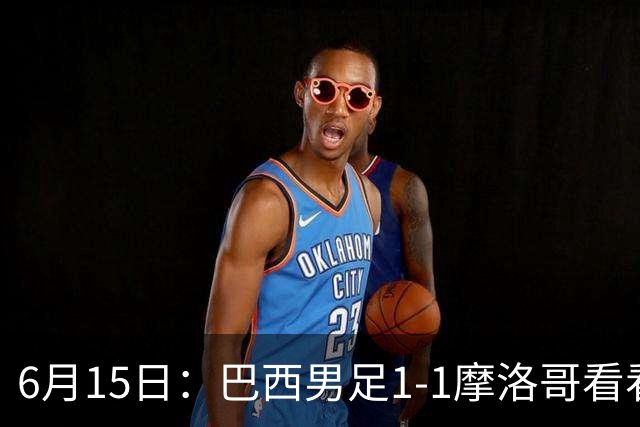 6月15日：巴西男足1-1摩洛哥看看媒体专家怎么说！前锋蒂亚戈没有战术价值